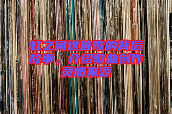 虹之間這首歌的背后故事，介紹歌曲創(chuàng)作靈感來源