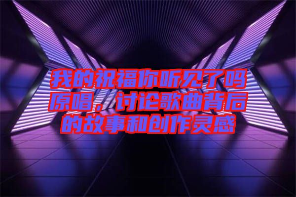 我的祝福你聽(tīng)見(jiàn)了嗎原唱，討論歌曲背后的故事和創(chuàng)作靈感