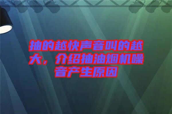 抽的越快聲音叫的越大，介紹抽油煙機(jī)噪音產(chǎn)生原因