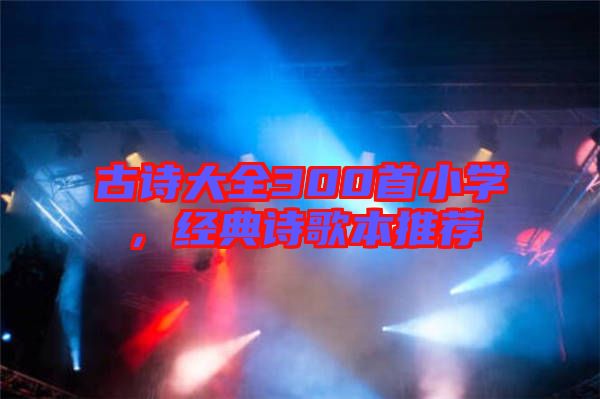 古詩(shī)大全300首小學(xué)，經(jīng)典詩(shī)歌本推薦