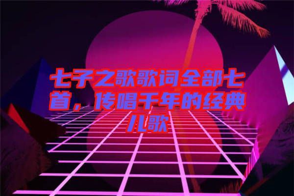 七子之歌歌詞全部七首，傳唱千年的經(jīng)典兒歌