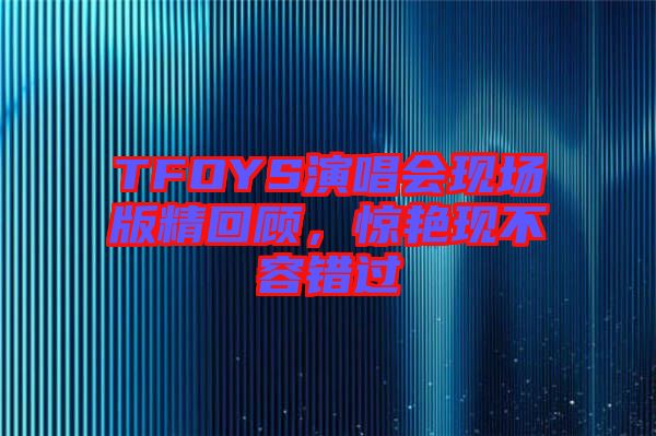 TFOYS演唱會現(xiàn)場版精回顧，驚艷現(xiàn)不容錯過