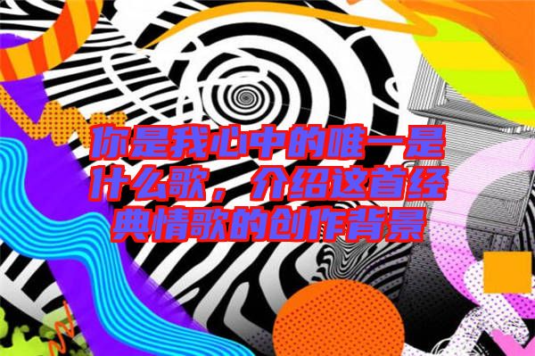 你是我心中的唯一是什么歌，介紹這首經(jīng)典情歌的創(chuàng)作背景