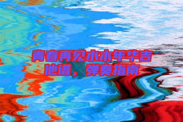 青春再見水木年華吉他譜，彈奏指南
