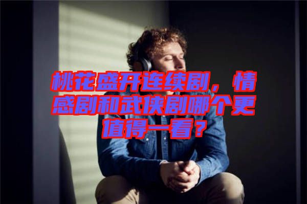 桃花盛開連續(xù)劇，情感劇和武俠劇哪個更值得一看？