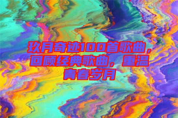 玖月奇跡100首歌曲，回顧經(jīng)典歌曲，重溫青春歲月