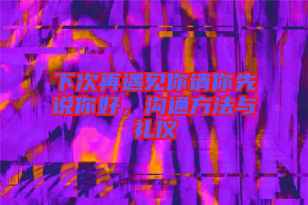 下次再遇見你請(qǐng)你先說你好，溝通方法與禮儀