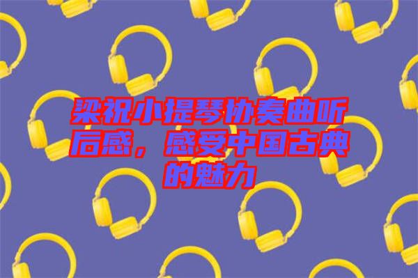 梁祝小提琴協(xié)奏曲聽后感，感受中國古典的魅力