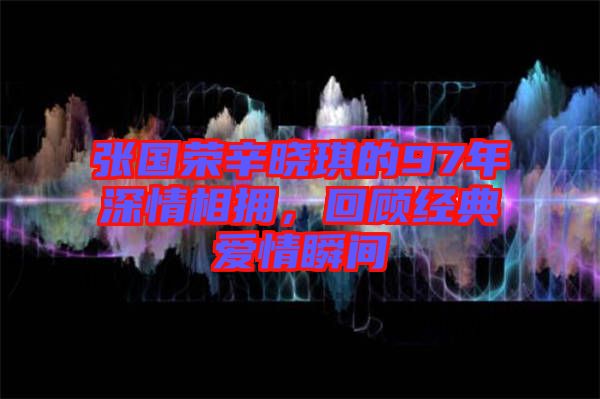 張國榮辛?xí)早鞯?7年深情相擁，回顧經(jīng)典愛情瞬間