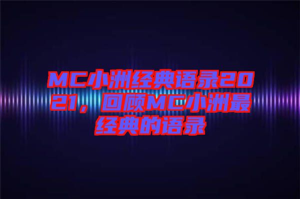 MC小洲經(jīng)典語(yǔ)錄2021，回顧MC小洲最經(jīng)典的語(yǔ)錄