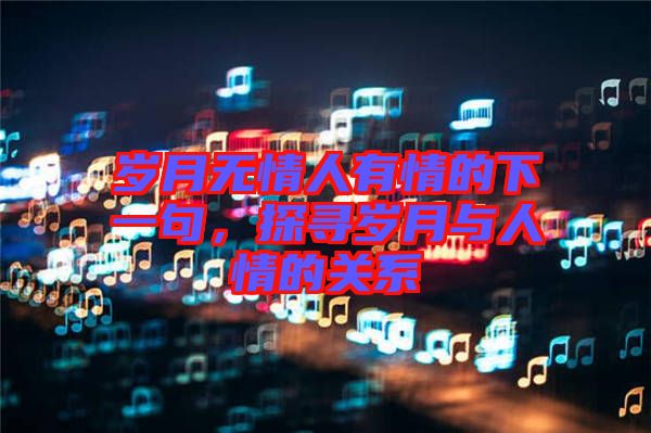 歲月無(wú)情人有情的下一句，探尋歲月與人情的關(guān)系