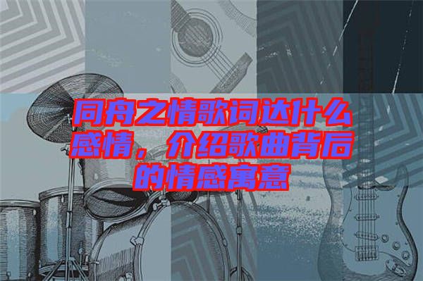 同舟之情歌詞達什么感情，介紹歌曲背后的情感寓意