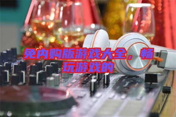 免內(nèi)購(gòu)版游戲大全，暢玩游戲的
