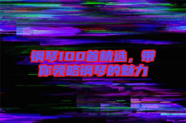 鋼琴100首精選，帶你領(lǐng)略鋼琴的魅力