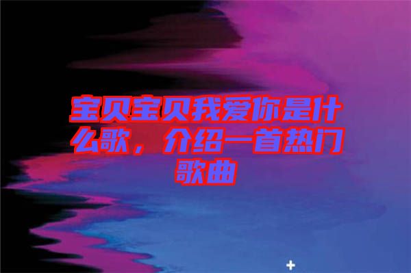 寶貝寶貝我愛你是什么歌，介紹一首熱門歌曲