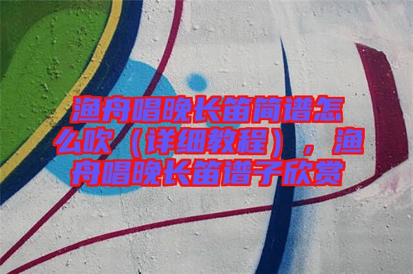 漁舟唱晚長(zhǎng)笛簡(jiǎn)譜怎么吹（詳細(xì)教程），漁舟唱晚長(zhǎng)笛譜子欣賞