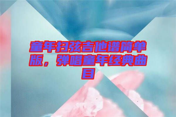 童年掃弦吉他譜簡(jiǎn)單版，彈唱童年經(jīng)典曲目