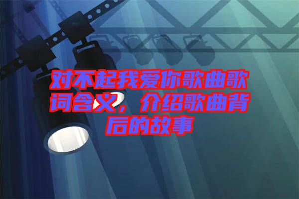 對不起我愛你歌曲歌詞含義，介紹歌曲背后的故事
