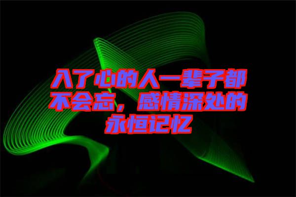 入了心的人一輩子都不會(huì)忘，感情深處的永恒記憶