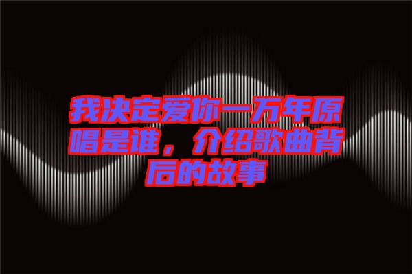 我決定愛你一萬年原唱是誰，介紹歌曲背后的故事