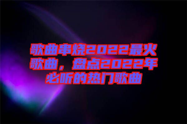 歌曲串燒2022最火歌曲，盤點(diǎn)2022年必聽的熱門歌曲