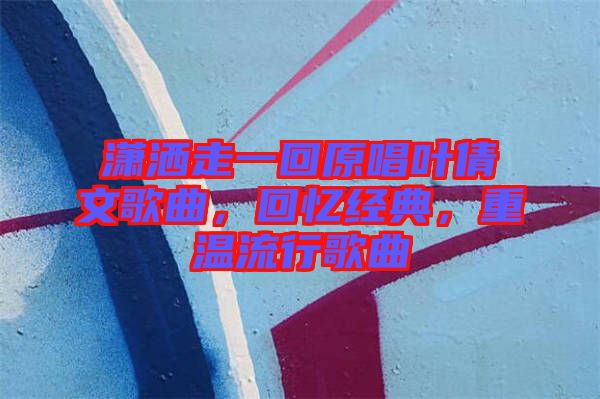 瀟灑走一回原唱葉倩文歌曲，回憶經(jīng)典，重溫流行歌曲