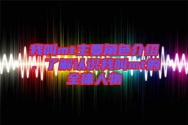 我叫mt主要角色介紹，了解認識我叫mt的全體人物