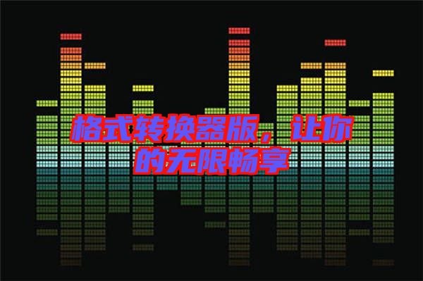 格式轉(zhuǎn)換器版，讓你的無限暢享