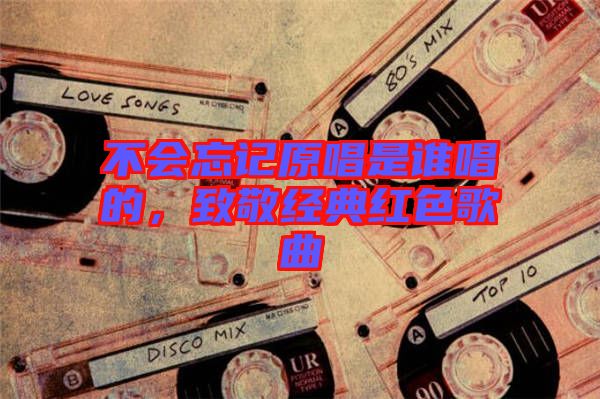 不會忘記原唱是誰唱的，致敬經(jīng)典紅色歌曲