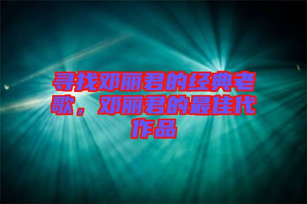 尋找鄧麗君的經(jīng)典老歌，鄧麗君的最佳代作品