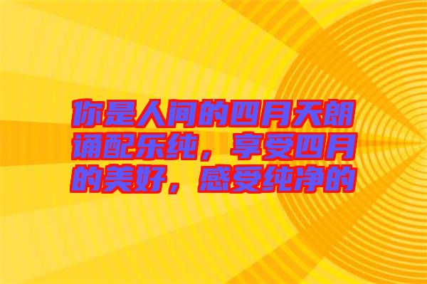 你是人間的四月天朗誦配樂純，享受四月的美好，感受純凈的