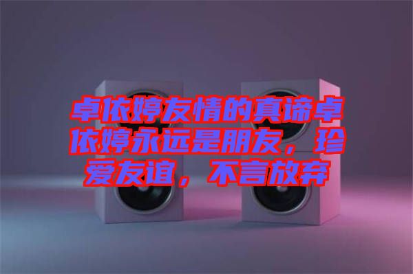 卓依婷友情的真諦卓依婷永遠是朋友，珍愛友誼，不言放棄