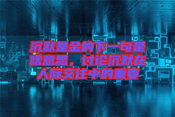 沉默是金的下一句是啥意思，討論沉默在人際交往中的重要