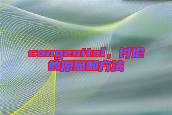 congenital，討論的原因和方法