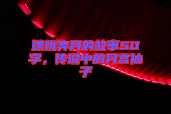 嫦娥奔月的故事50字，傳說中的月宮仙子