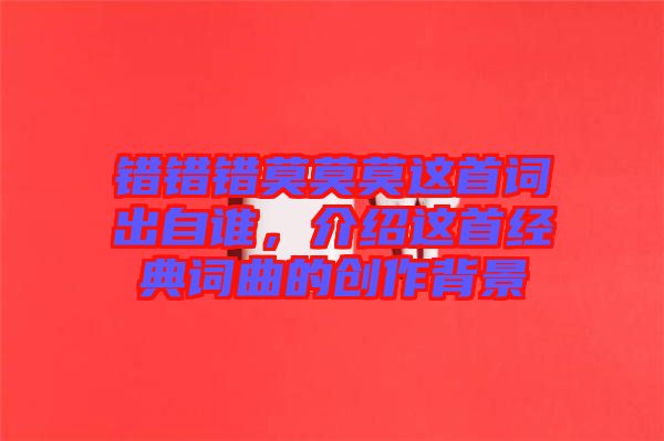 錯(cuò)錯(cuò)錯(cuò)莫莫莫這首詞出自誰(shuí)，介紹這首經(jīng)典詞曲的創(chuàng)作背景