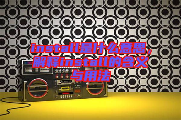 install是什么意思，解釋install的含義與用法