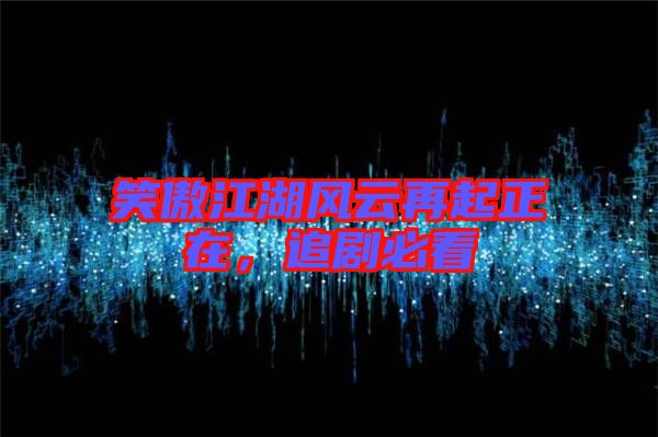 笑傲江湖風(fēng)云再起正在，追劇必看