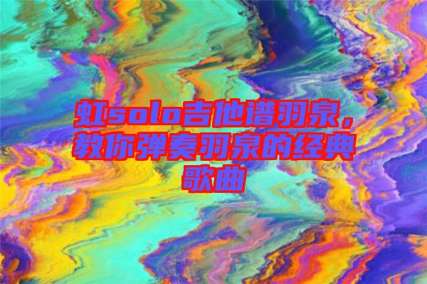 虹solo吉他譜羽泉，教你彈奏羽泉的經(jīng)典歌曲