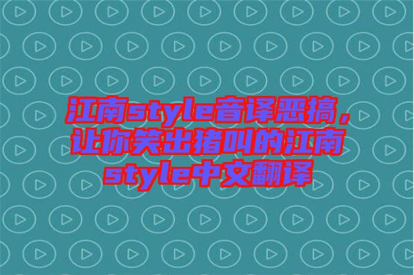 江南style音譯惡搞，讓你笑出豬叫的江南style中文翻譯