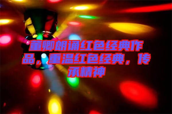董卿朗誦紅色經(jīng)典作品，重溫紅色經(jīng)典，傳承精神