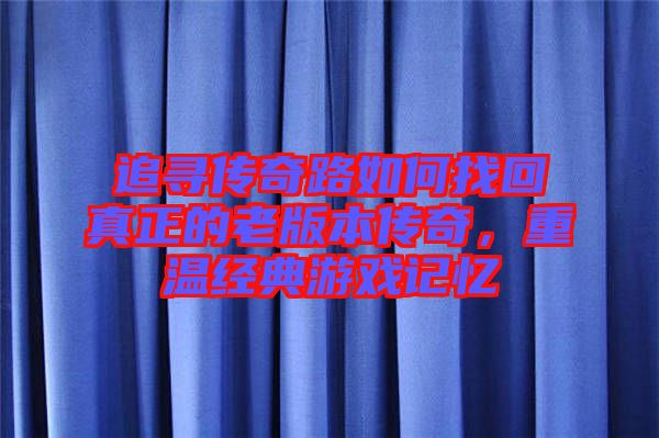 追尋傳奇路如何找回真正的老版本傳奇，重溫經(jīng)典游戲記憶