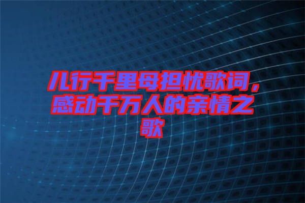 兒行千里母擔憂歌詞，感動千萬人的親情之歌