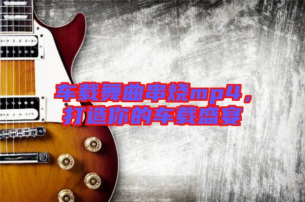 車載舞曲串燒mp4，打造你的車載盛宴