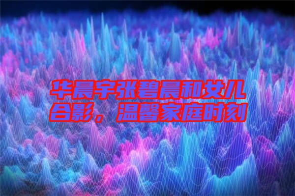 華晨宇張碧晨和女兒合影，溫馨家庭時刻