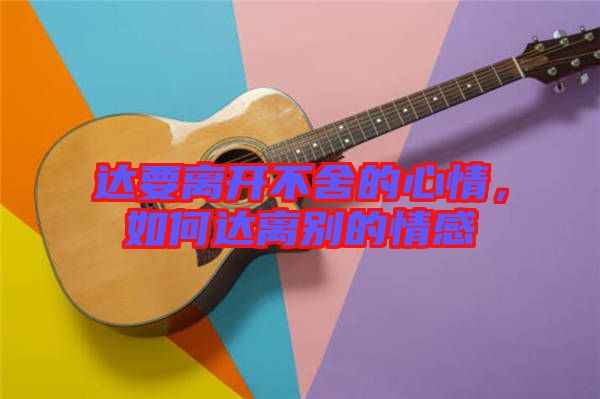 達(dá)要離開(kāi)不舍的心情，如何達(dá)離別的情感