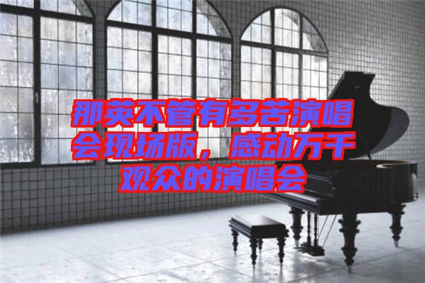 那英不管有多苦演唱會現(xiàn)場版，感動萬千觀眾的演唱會