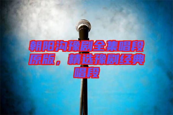 朝陽溝豫劇全集唱段原版，精選豫劇經典唱段