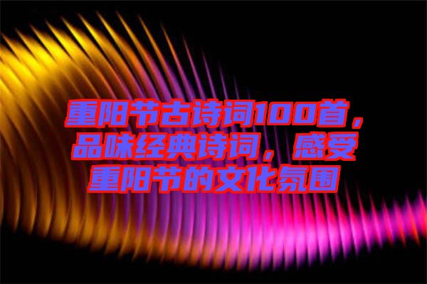 重陽(yáng)節(jié)古詩(shī)詞100首，品味經(jīng)典詩(shī)詞，感受重陽(yáng)節(jié)的文化氛圍