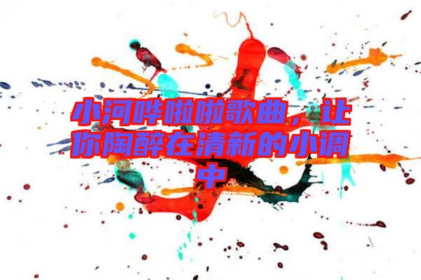 小河嘩啦啦歌曲，讓你陶醉在清新的小調(diào)中